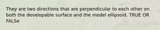 They are two directions that are perpendicular to each other on both the developable surface and the model ellipsoid. TRUE OR FALSe