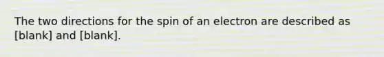 The two directions for the spin of an electron are described as [blank] and [blank].