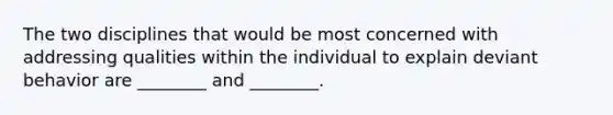 The two disciplines that would be most concerned with addressing qualities within the individual to explain deviant behavior are ________ and ________.