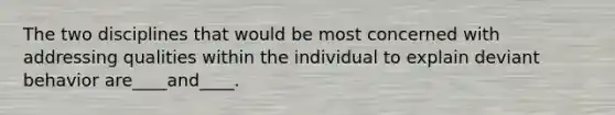 The two disciplines that would be most concerned with addressing qualities within the individual to explain deviant behavior are____and____.