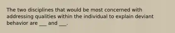 The two disciplines that would be most concerned with addressing qualities within the individual to explain deviant behavior are ___ and ___.