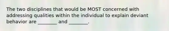 The two disciplines that would be MOST concerned with addressing qualities within the individual to explain deviant behavior are ________ and ________.