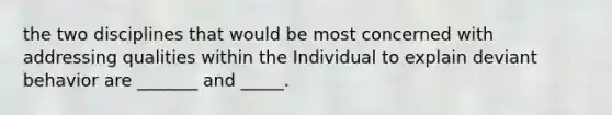 the two disciplines that would be most concerned with addressing qualities within the Individual to explain deviant behavior are _______ and _____.