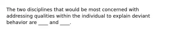 The two disciplines that would be most concerned with addressing qualities within the individual to explain deviant behavior are ____ and ____.