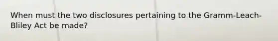 When must the two disclosures pertaining to the Gramm-Leach-Bliley Act be made?