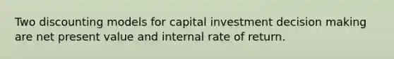 Two discounting models for capital investment decision making are net present value and internal rate of return.