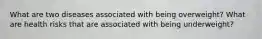 What are two diseases associated with being overweight? What are health risks that are associated with being underweight?