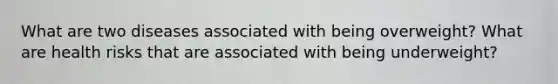 What are two diseases associated with being overweight? What are health risks that are associated with being underweight?