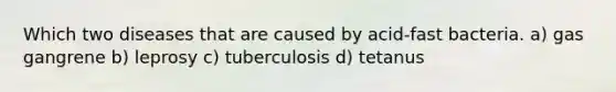 Which two diseases that are caused by acid-fast bacteria. a) gas gangrene b) leprosy c) tuberculosis d) tetanus