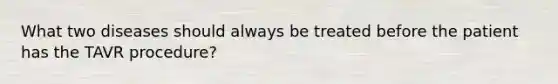 What two diseases should always be treated before the patient has the TAVR procedure?