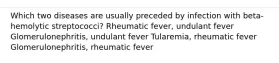 Which two diseases are usually preceded by infection with beta-hemolytic streptococci? Rheumatic fever, undulant fever Glomerulonephritis, undulant fever Tularemia, rheumatic fever Glomerulonephritis, rheumatic fever