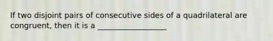 If two disjoint pairs of consecutive sides of a quadrilateral are congruent, then it is a __________________