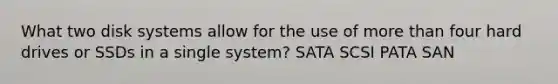 What two disk systems allow for the use of more than four hard drives or SSDs in a single system?​ ​SATA ​SCSI ​PATA ​SAN