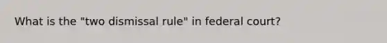 What is the "two dismissal rule" in federal court?