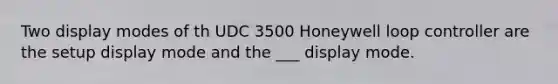 Two display modes of th UDC 3500 Honeywell loop controller are the setup display mode and the ___ display mode.