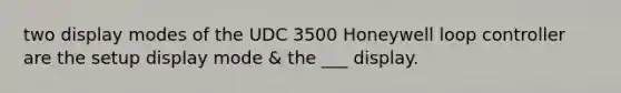 two display modes of the UDC 3500 Honeywell loop controller are the setup display mode & the ___ display.