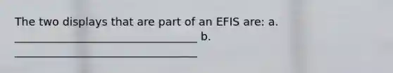 The two displays that are part of an EFIS are: a. _________________________________ b. _________________________________