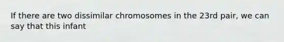 If there are two dissimilar chromosomes in the 23rd pair, we can say that this infant