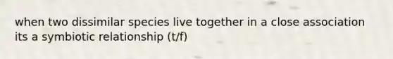 when two dissimilar species live together in a close association its a symbiotic relationship (t/f)