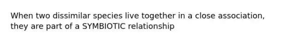 When two dissimilar species live together in a close association, they are part of a SYMBIOTIC relationship