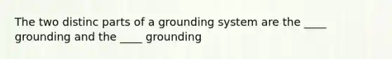 The two distinc parts of a grounding system are the ____ grounding and the ____ grounding