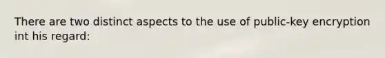 There are two distinct aspects to the use of public-key encryption int his regard: