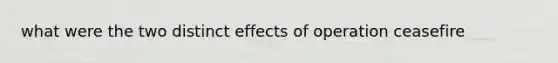 what were the two distinct effects of operation ceasefire