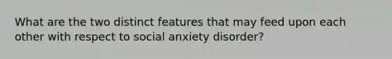 What are the two distinct features that may feed upon each other with respect to social anxiety disorder?