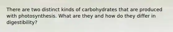 There are two distinct kinds of carbohydrates that are produced with photosynthesis. What are they and how do they differ in digestibility?