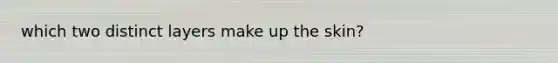 which two distinct layers make up the skin?