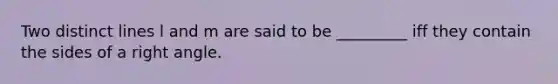 Two distinct lines l and m are said to be _________ iff they contain the sides of a right angle.