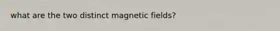 what are the two distinct <a href='https://www.questionai.com/knowledge/kqorUT4tK2-magnetic-fields' class='anchor-knowledge'>magnetic fields</a>?