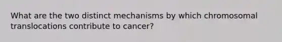 What are the two distinct mechanisms by which chromosomal translocations contribute to cancer?