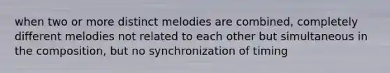 when two or more distinct melodies are combined, completely different melodies not related to each other but simultaneous in the composition, but no synchronization of timing