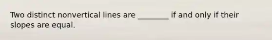 Two distinct nonvertical lines are ________ if and only if their slopes are equal.