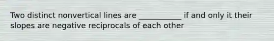 Two distinct non<a href='https://www.questionai.com/knowledge/k6j3Z69xQg-vertical-line' class='anchor-knowledge'>vertical line</a>s are ___________ if and only it their slopes are negative reciprocals of each other