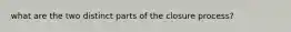 what are the two distinct parts of the closure process?