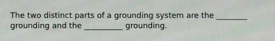 The two distinct parts of a grounding system are the ________ grounding and the __________ grounding.