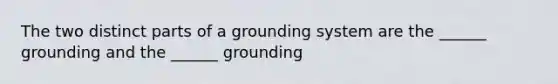 The two distinct parts of a grounding system are the ______ grounding and the ______ grounding