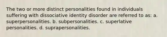 The two or more distinct personalities found in individuals suffering with dissociative identity disorder are referred to as: a. superpersonalities. b. subpersonalities. c. superlative personalities. d. suprapersonalities.