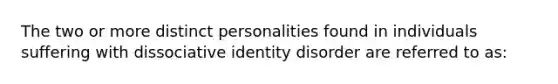 The two or more distinct personalities found in individuals suffering with dissociative identity disorder are referred to as: