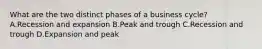 What are the two distinct phases of a business cycle? A.Recession and expansion B.Peak and trough C.Recession and trough D.Expansion and peak