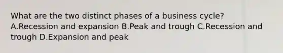 What are the two distinct phases of a business cycle? A.Recession and expansion B.Peak and trough C.Recession and trough D.Expansion and peak