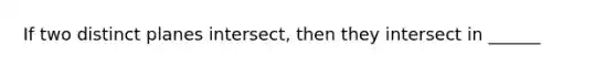 If two distinct planes intersect, then they intersect in ______