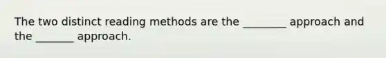 The two distinct reading methods are the ________ approach and the _______ approach.