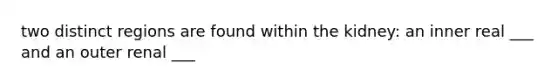 two distinct regions are found within the kidney: an inner real ___ and an outer renal ___