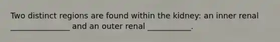 Two distinct regions are found within the kidney: an inner renal _______________ and an outer renal ___________.