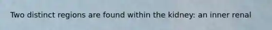 Two distinct regions are found within the kidney: an inner renal