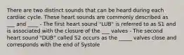 There are two distinct sounds that can be heard during each cardiac cycle. These heart sounds are commonly described as ___ and ____ - The first heart sound "LUB" is referred to as S1 and is associated with the closure of the ___ valves - The second heart sound "DUB" called S2 occurs as the _____ valves close and corresponds with the end of Systole