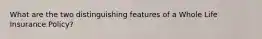 What are the two distinguishing features of a Whole Life Insurance Policy?